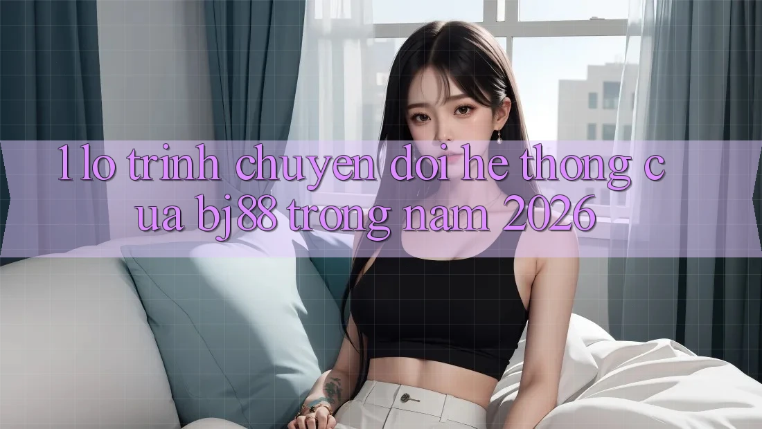 1. Lộ Trình Chuyển Đổi Hệ Thống Của BJ88 Trong Năm 2026
