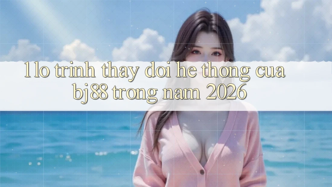 1. Lộ Trình Thay đổi Hệ Thống Của BJ88 Trong Năm 2026