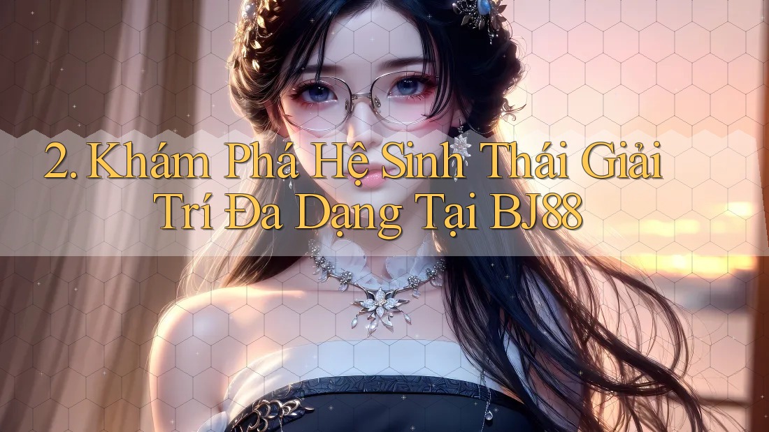 2. Khám Phá Hệ Sinh Thái Giải Trí Đa Dạng Tại BJ88