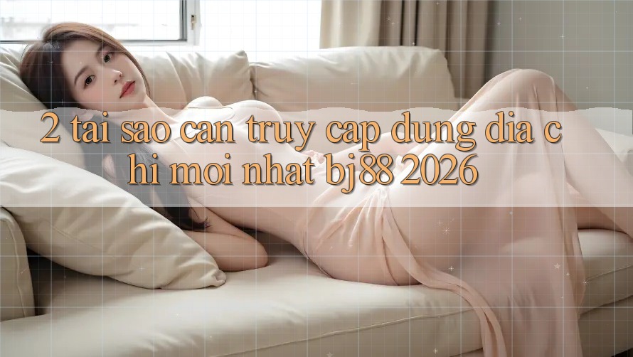 2. Tại Sao Cần Truy Cập Đúng Địa Chỉ Mới nhất BJ88 2026?