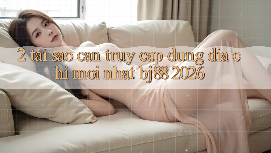 2. Tại Sao Cần Truy Cập Đúng Địa Chỉ Mới nhất BJ88 2026?