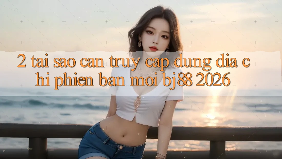 2. Tại Sao Cần Truy Cập Đúng Địa Chỉ Phiên bản mới BJ88 2026?