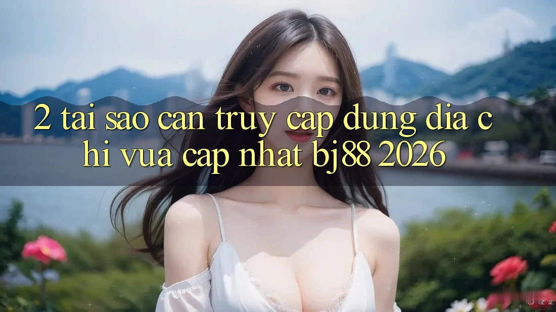 2. Tại Sao Cần Truy Cập Đúng Địa Chỉ Vừa cập nhật BJ88 2026?
