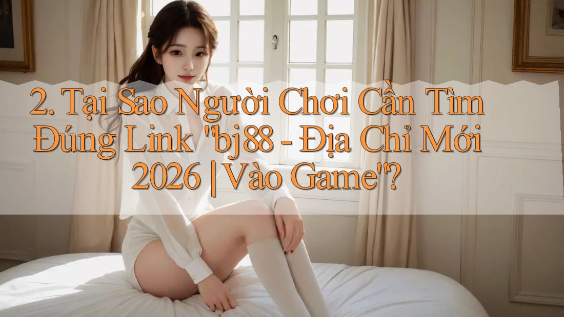 2. Tại Sao Người Chơi Cần Tìm Đúng Link “bj88 - Địa Chỉ Mới 2026 | Vào Game”?