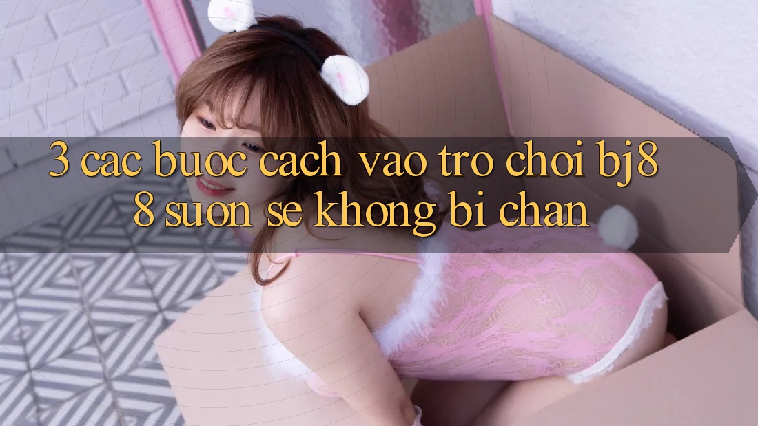 3. Các bước Cách “Vào Trò chơi” BJ88 Suôn sẻ, Không Bị Chặn