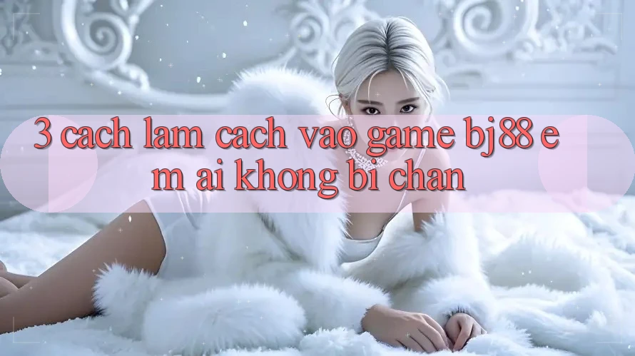 3. Cách làm Cách “Vào Game” BJ88 Êm ái, Không Bị Chặn