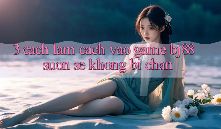 3. Cách làm Cách “Vào Game” BJ88 Suôn sẻ, Không Bị Chặn