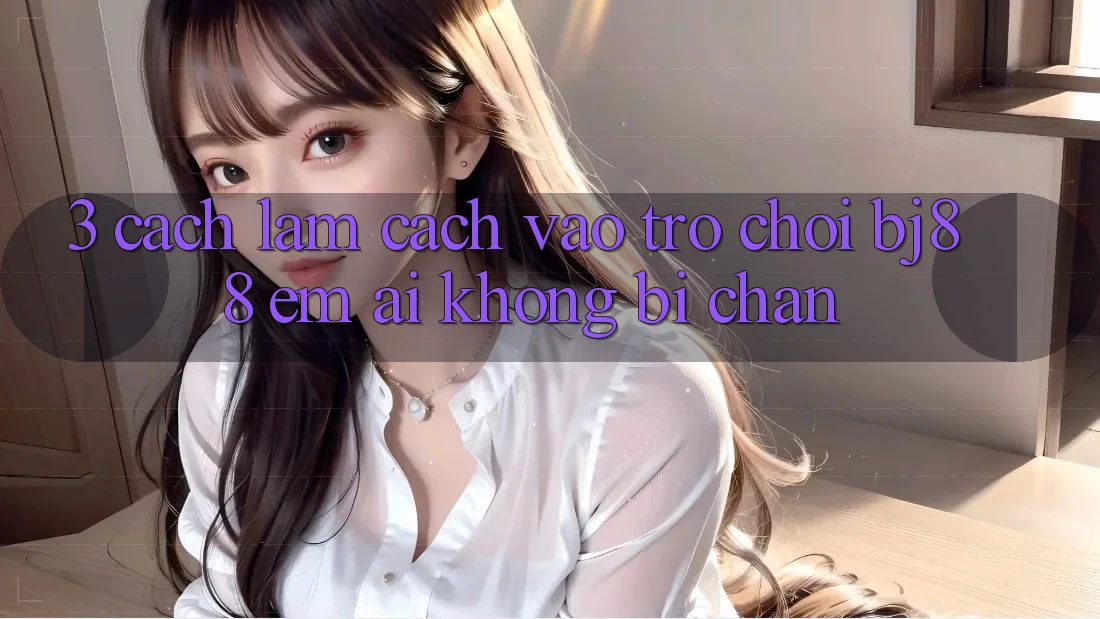 3. Cách làm Cách “Vào Trò chơi” BJ88 Êm ái, Không Bị Chặn