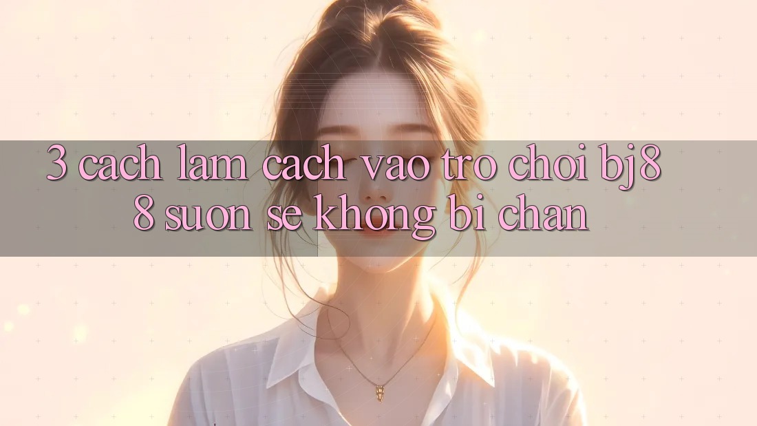 3. Cách làm Cách “Vào Trò chơi” BJ88 Suôn sẻ, Không Bị Chặn