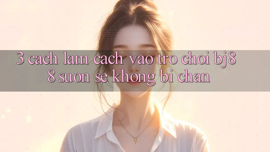 3. Cách làm Cách “Vào Trò chơi” BJ88 Suôn sẻ, Không Bị Chặn