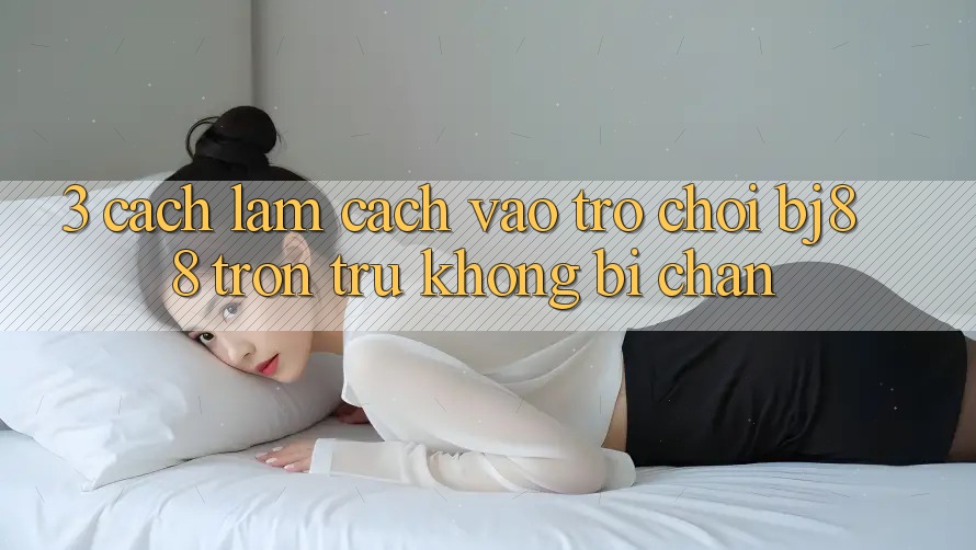 3. Cách làm Cách “Vào Trò chơi” BJ88 Trơn tru, Không Bị Chặn