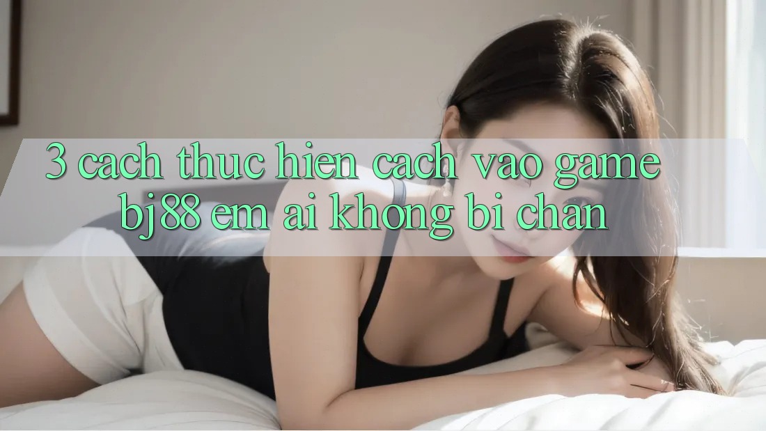 3. Cách thực hiện Cách “Vào Game” BJ88 Êm ái, Không Bị Chặn