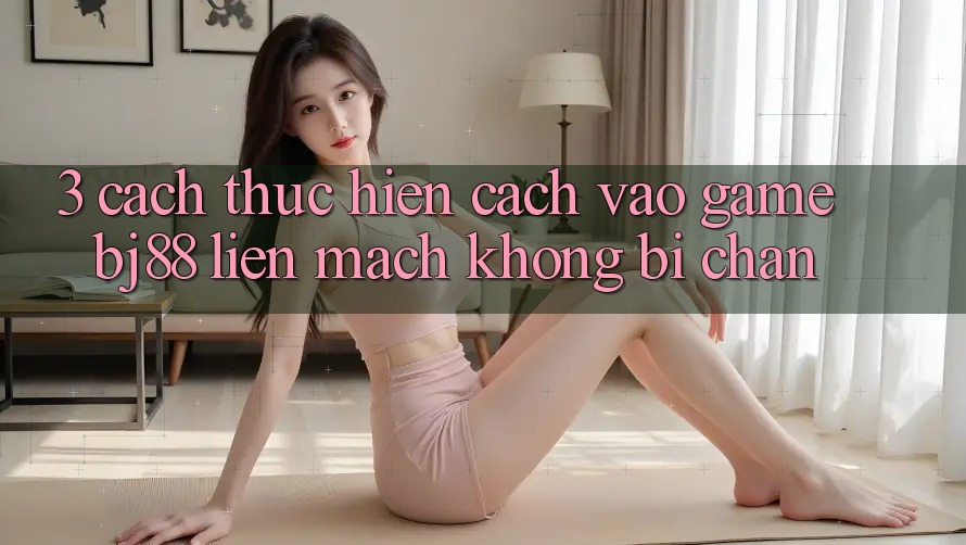 3. Cách thực hiện Cách “Vào Game” BJ88 Liền mạch, Không Bị Chặn