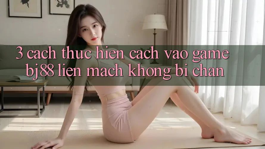 3. Cách thực hiện Cách “Vào Game” BJ88 Liền mạch, Không Bị Chặn