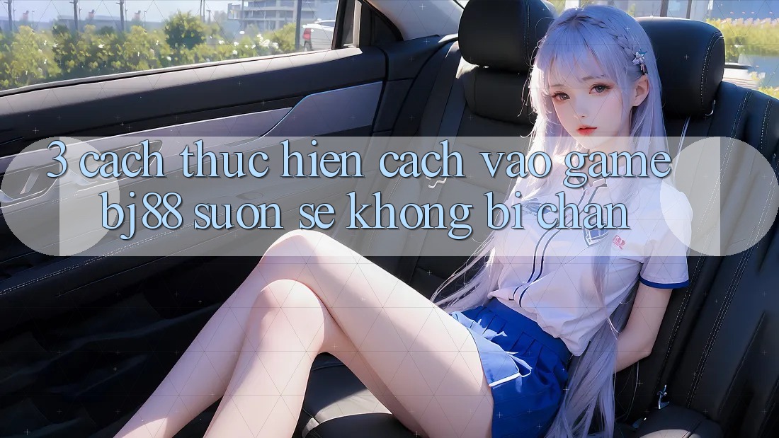 3. Cách thực hiện Cách “Vào Game” BJ88 Suôn sẻ, Không Bị Chặn