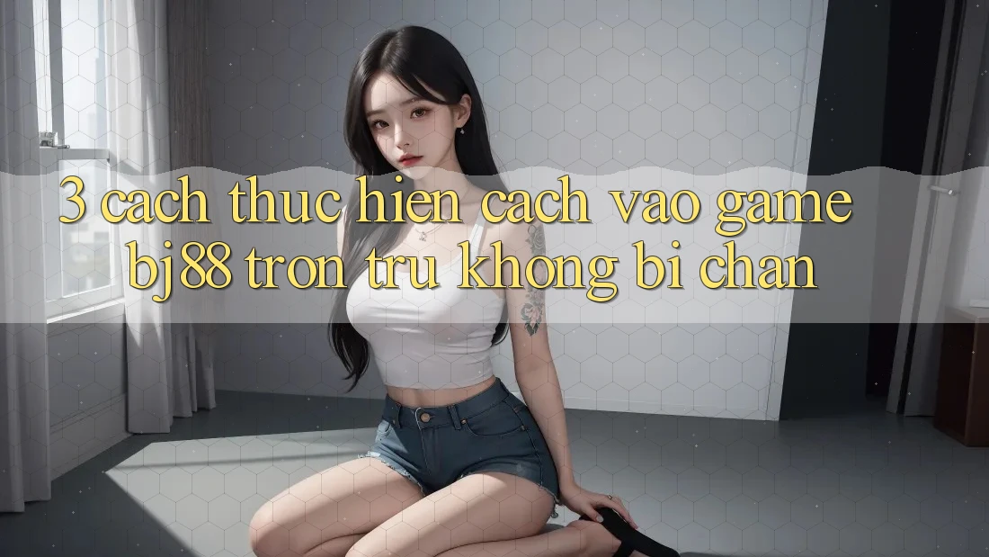 3. Cách thực hiện Cách “Vào Game” BJ88 Trơn tru, Không Bị Chặn