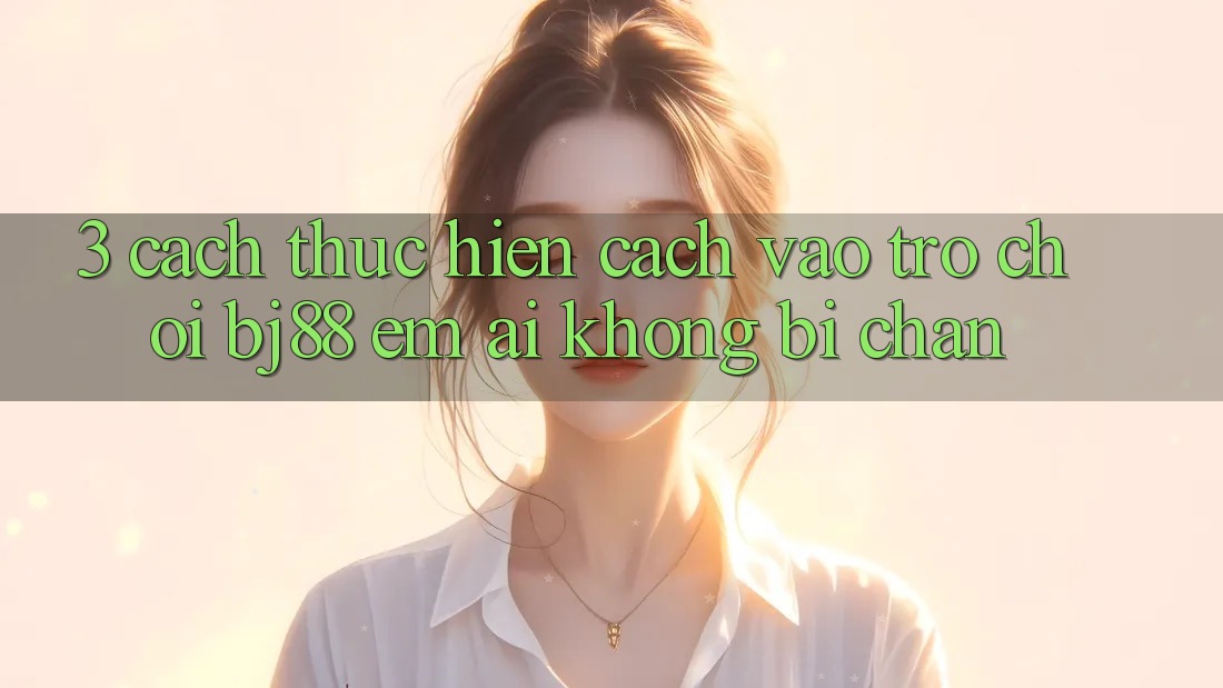 3. Cách thực hiện Cách “Vào Trò chơi” BJ88 Êm ái, Không Bị Chặn