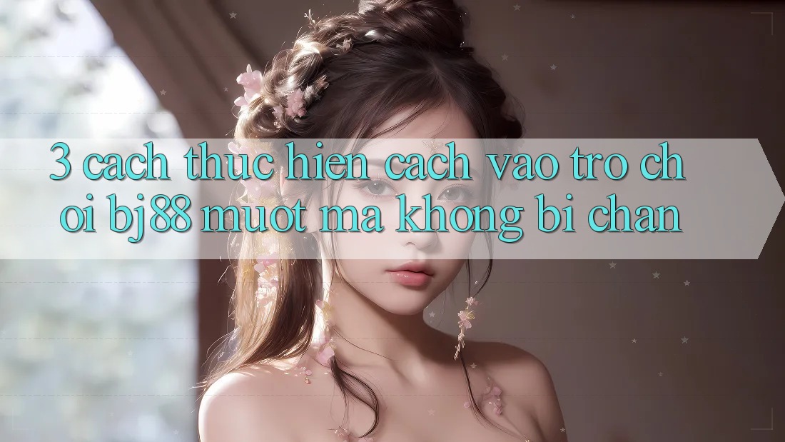 3. Cách thực hiện Cách “Vào Trò chơi” BJ88 Mượt mà, Không Bị Chặn