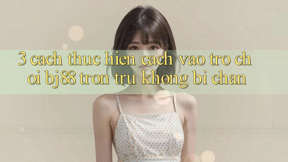 3. Cách thực hiện Cách “Vào Trò chơi” BJ88 Trơn tru, Không Bị Chặn