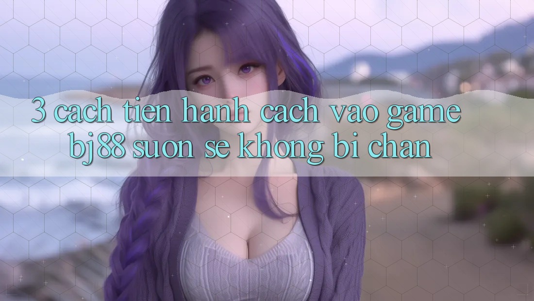 3. Cách tiến hành Cách “Vào Game” BJ88 Suôn sẻ, Không Bị Chặn