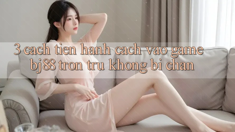 3. Cách tiến hành Cách “Vào Game” BJ88 Trơn tru, Không Bị Chặn
