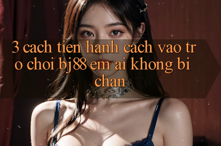 3. Cách tiến hành Cách “Vào Trò chơi” BJ88 Êm ái, Không Bị Chặn