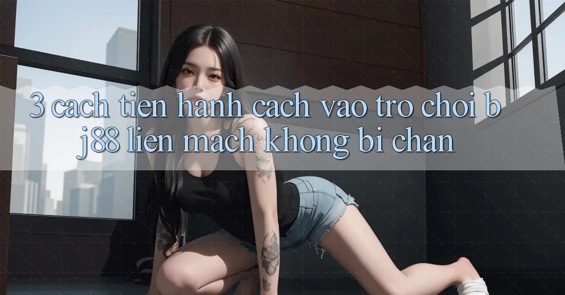 3. Cách tiến hành Cách “Vào Trò chơi” BJ88 Liền mạch, Không Bị Chặn