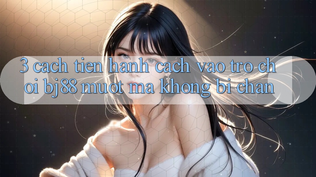 3. Cách tiến hành Cách “Vào Trò chơi” BJ88 Mượt Mà, Không Bị Chặn