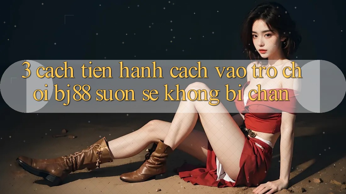 3. Cách tiến hành Cách “Vào Trò chơi” BJ88 Suôn sẻ, Không Bị Chặn