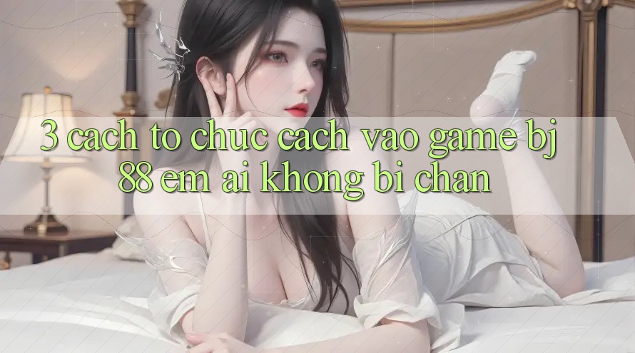 3. Cách tổ chức Cách “Vào Game” BJ88 Êm ái, Không Bị Chặn