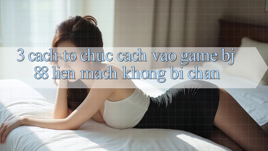 3. Cách tổ chức Cách “Vào Game” BJ88 Liền mạch, Không Bị Chặn