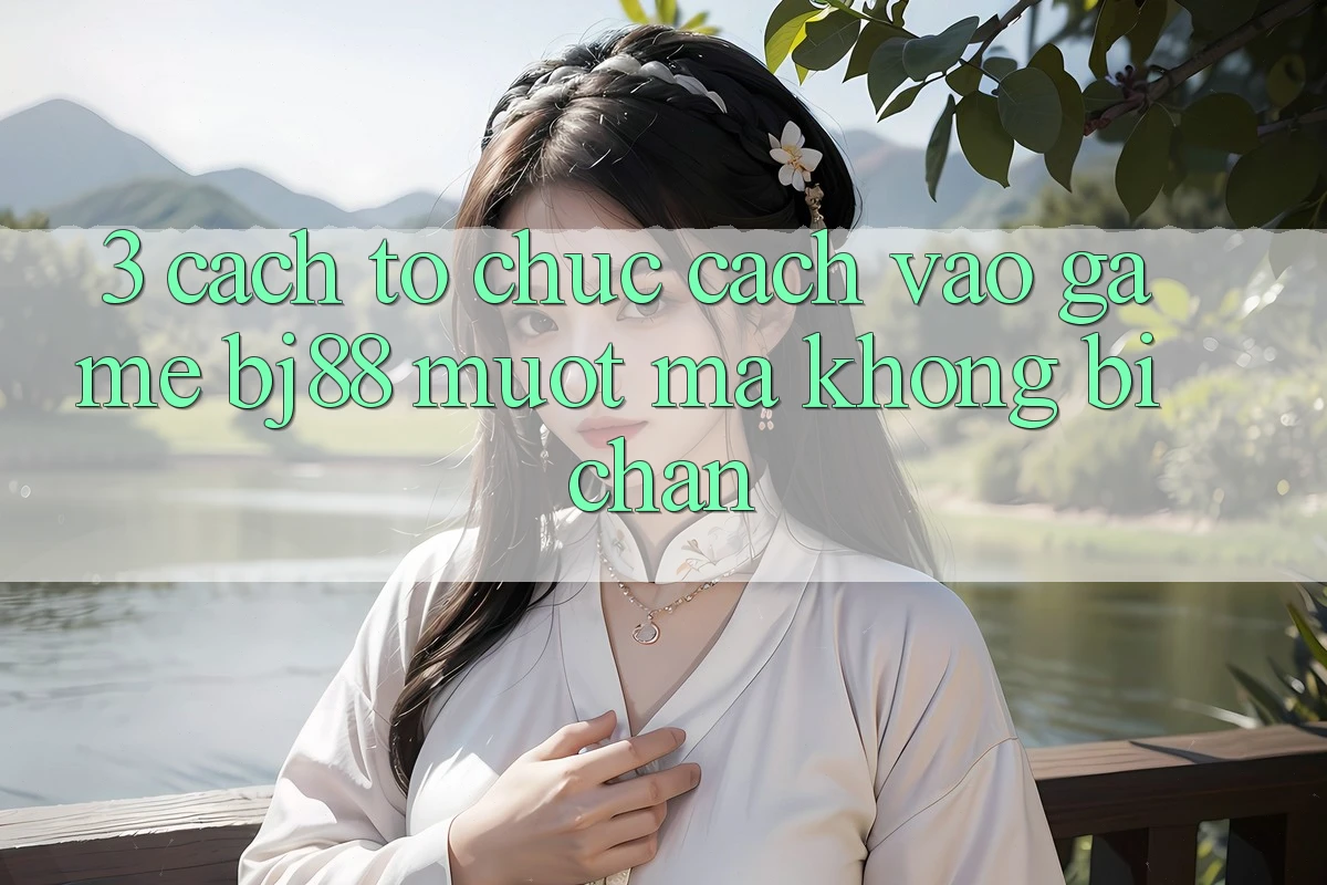 3. Cách tổ chức Cách “Vào Game” BJ88 Mượt mà, Không Bị Chặn