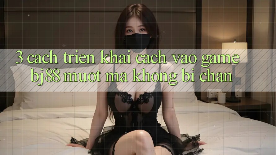 3. Cách triển khai Cách “Vào Game” BJ88 Mượt Mà, Không Bị Chặn