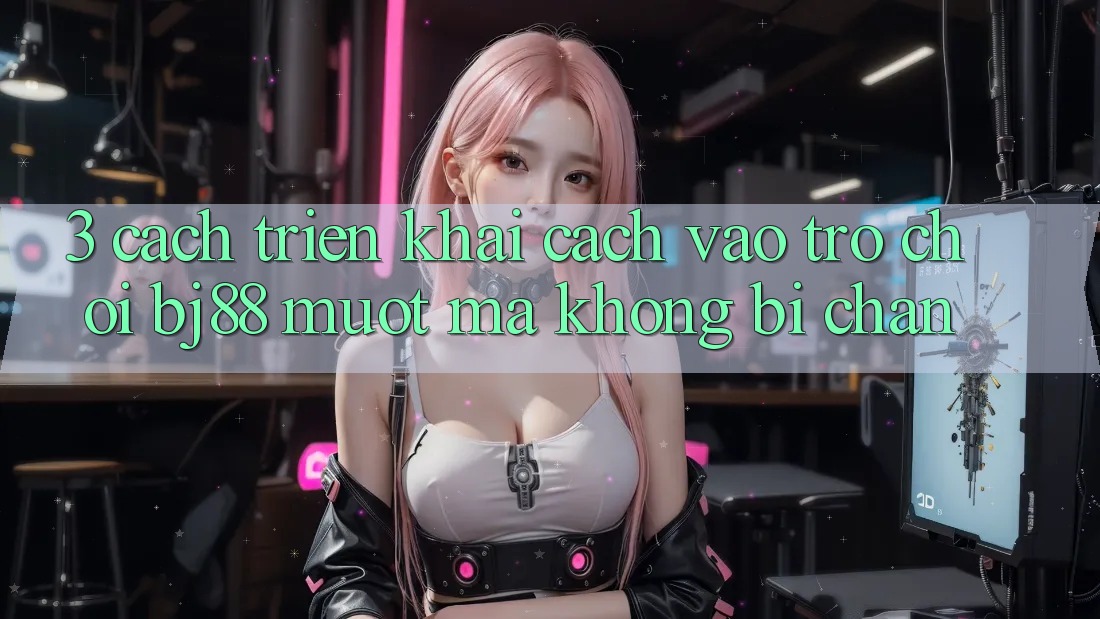 3. Cách triển khai Cách “Vào Trò chơi” BJ88 Mượt Mà, Không Bị Chặn