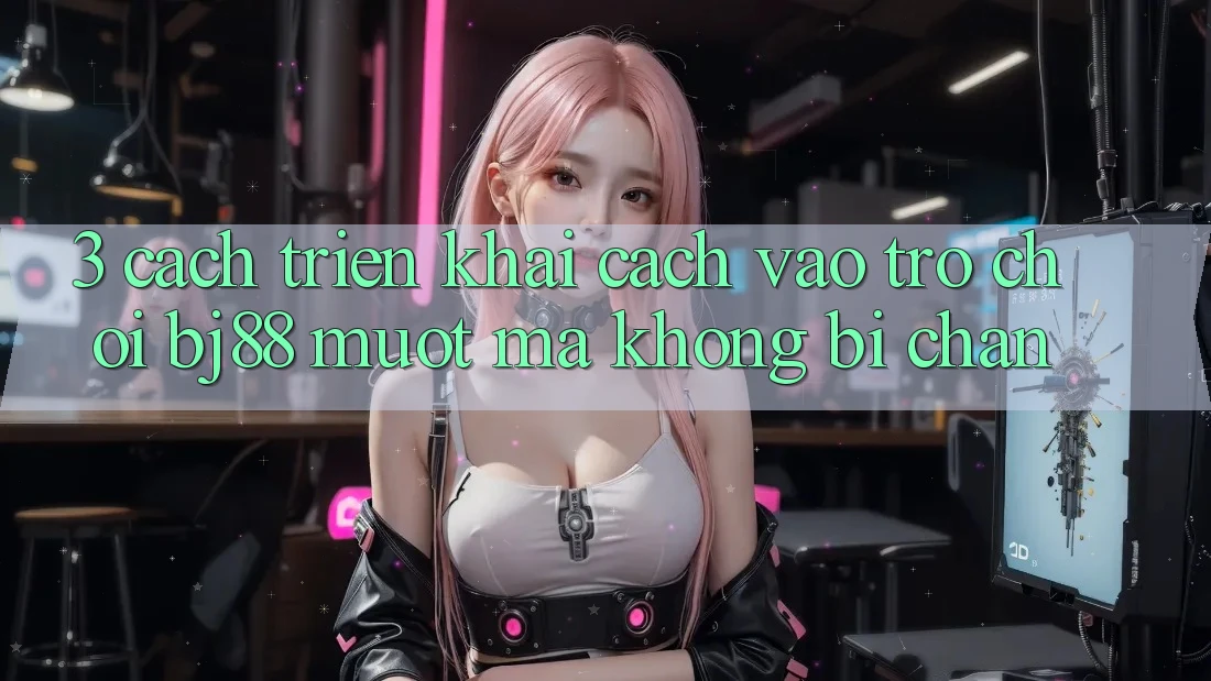 3. Cách triển khai Cách “Vào Trò chơi” BJ88 Mượt Mà, Không Bị Chặn