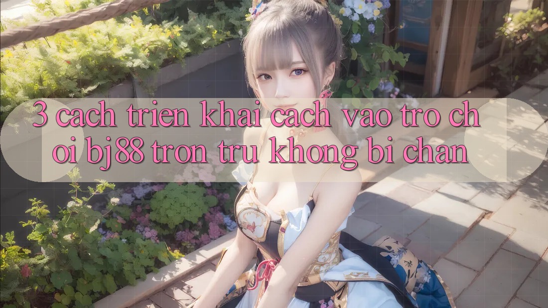 3. Cách triển khai Cách “Vào Trò chơi” BJ88 Trơn tru, Không Bị Chặn