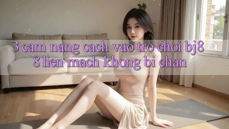 3. Cẩm nang Cách “Vào Trò chơi” BJ88 Liền mạch, Không Bị Chặn