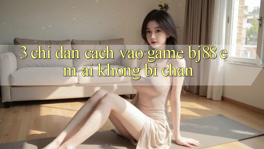 3. Chỉ dẫn Cách “Vào Game” BJ88 Êm ái, Không Bị Chặn