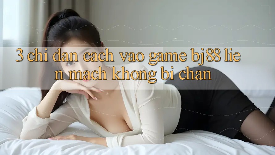 3. Chỉ dẫn Cách “Vào Game” BJ88 Liền mạch, Không Bị Chặn
