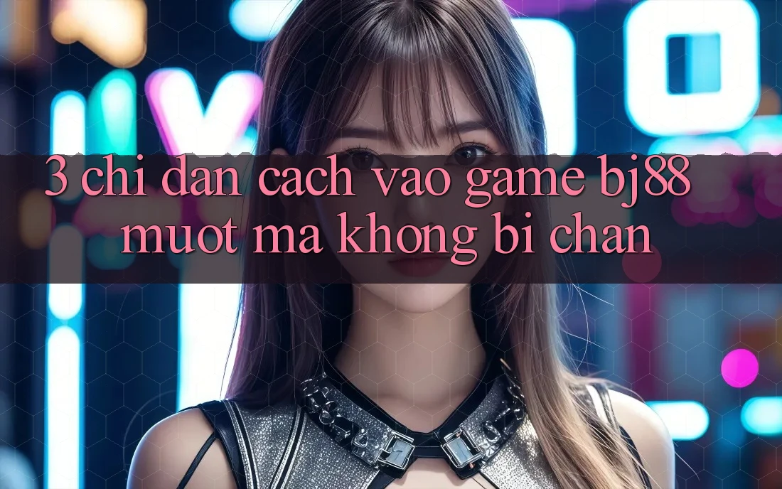 3. Chỉ dẫn Cách “Vào Game” BJ88 Mượt Mà, Không Bị Chặn