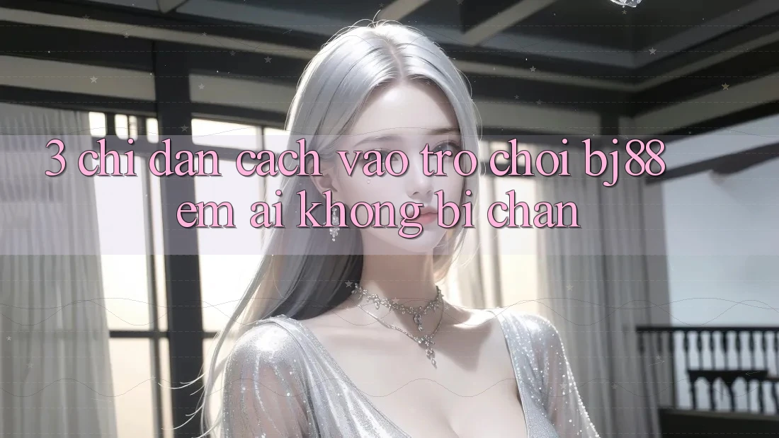 3. Chỉ dẫn Cách “Vào Trò chơi” BJ88 Êm ái, Không Bị Chặn