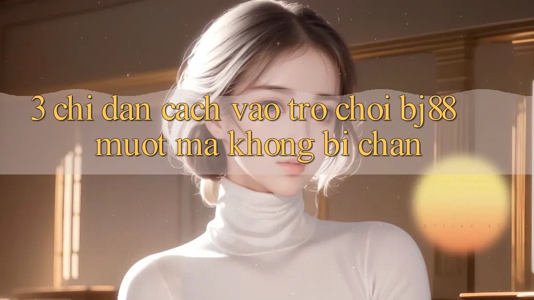 3. Chỉ dẫn Cách “Vào Trò chơi” BJ88 Mượt Mà, Không Bị Chặn