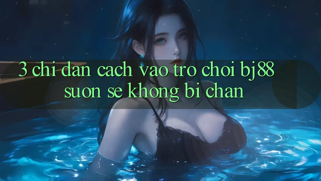 3. Chỉ dẫn Cách “Vào Trò chơi” BJ88 Suôn sẻ, Không Bị Chặn