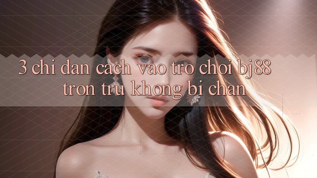 3. Chỉ dẫn Cách “Vào Trò chơi” BJ88 Trơn tru, Không Bị Chặn
