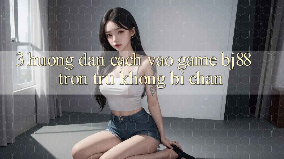 3. Hướng Dẫn Cách “Vào Game” BJ88 Trơn tru, Không Bị Chặn