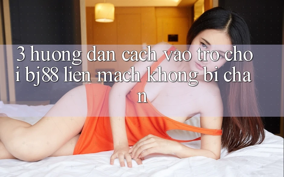 3. Hướng dẫn Cách “Vào Trò chơi” BJ88 Liền mạch, Không Bị Chặn