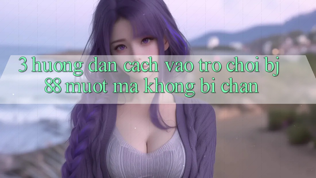 3. Hướng Dẫn Cách “Vào Trò chơi” BJ88 Mượt Mà, Không Bị Chặn