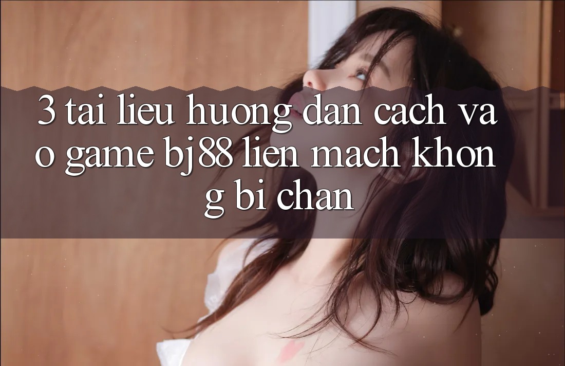 3. Tài liệu hướng dẫn Cách “Vào Game” BJ88 Liền mạch, Không Bị Chặn