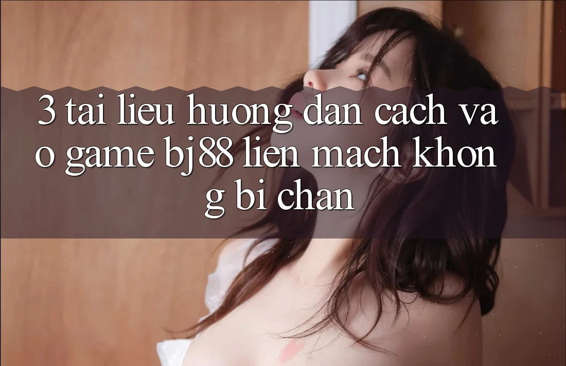 3. Tài liệu hướng dẫn Cách “Vào Game” BJ88 Liền mạch, Không Bị Chặn