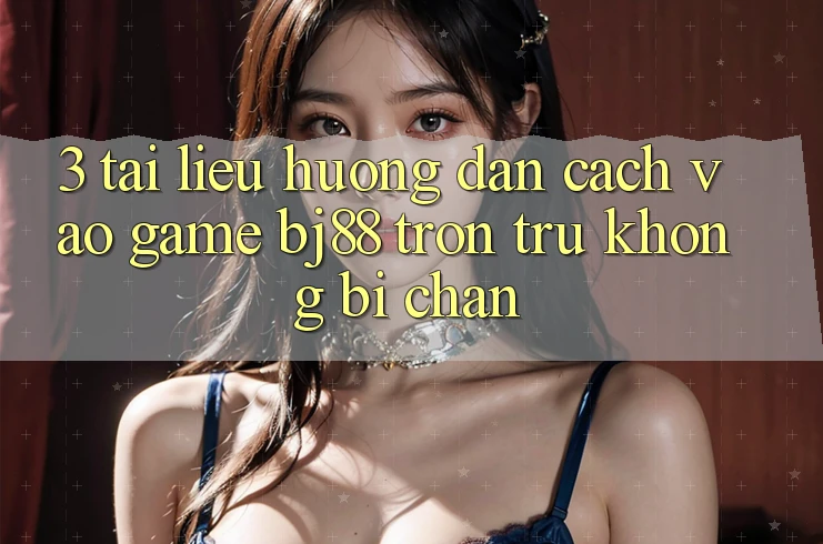 3. Tài liệu hướng dẫn Cách “Vào Game” BJ88 Trơn tru, Không Bị Chặn